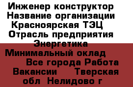 Инженер-конструктор › Название организации ­ Красноярская ТЭЦ-1 › Отрасль предприятия ­ Энергетика › Минимальный оклад ­ 34 000 - Все города Работа » Вакансии   . Тверская обл.,Нелидово г.